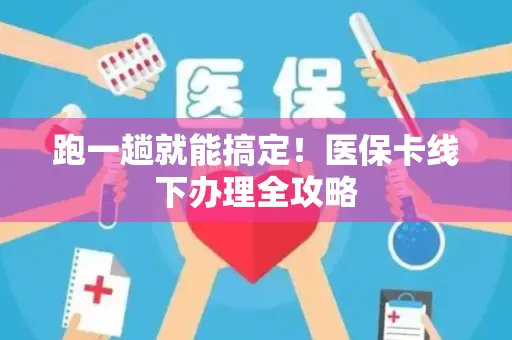 跑一趟就能搞定！医保卡线下办理全攻略